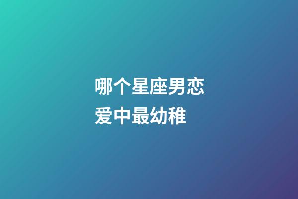 哪个星座男恋爱中最幼稚-第1张-星座运势-玄机派