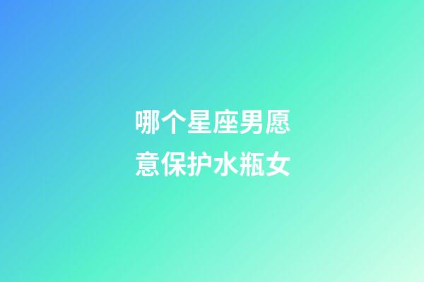 哪个星座男愿意保护水瓶女-第1张-星座运势-玄机派