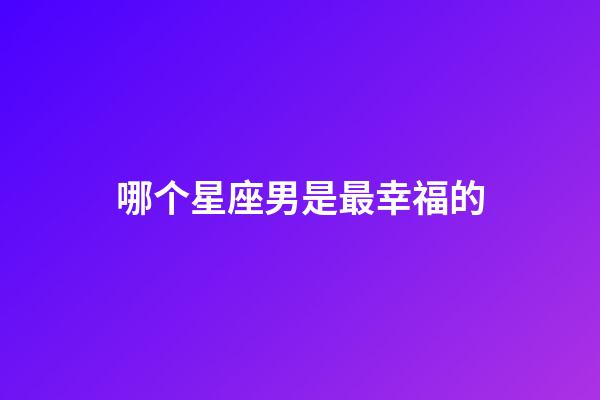 哪个星座男是最幸福的-第1张-星座运势-玄机派