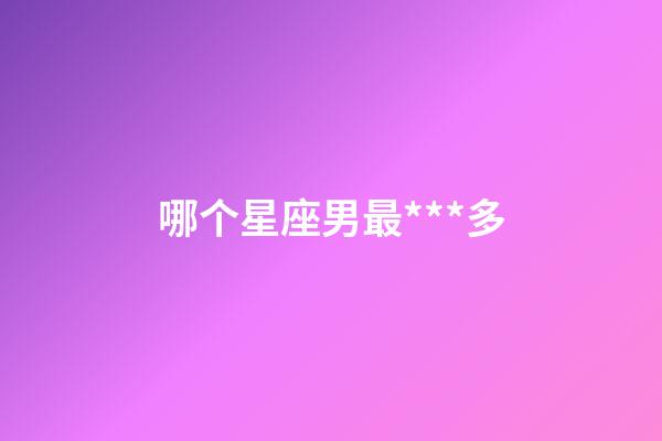 哪个星座男最***多-第1张-星座运势-玄机派