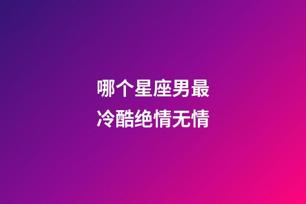 哪个星座男最冷酷绝情无情-第1张-星座运势-玄机派