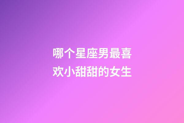 哪个星座男最喜欢小甜甜的女生-第1张-星座运势-玄机派