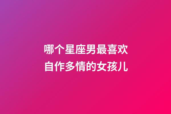 哪个星座男最喜欢自作多情的女孩儿-第1张-星座运势-玄机派
