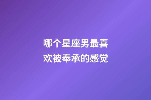 哪个星座男最喜欢被奉承的感觉-第1张-星座运势-玄机派