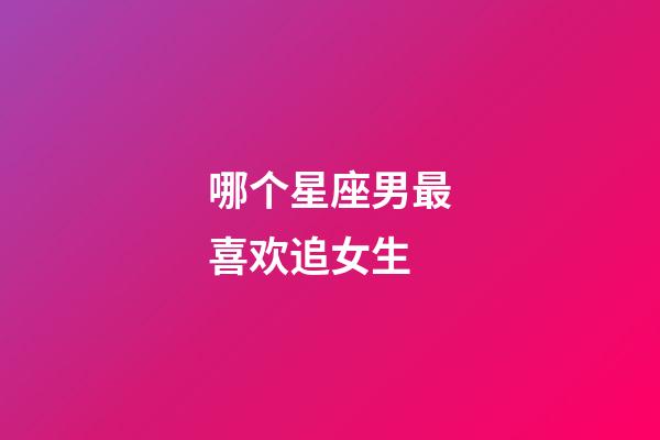 哪个星座男最喜欢追女生-第1张-星座运势-玄机派