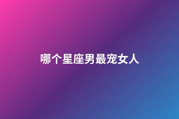 哪个星座男最宠女人-第1张-星座运势-玄机派