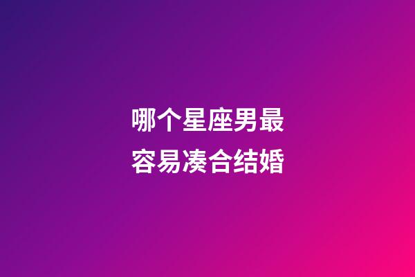 哪个星座男最容易凑合结婚-第1张-星座运势-玄机派