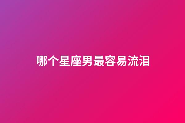 哪个星座男最容易流泪-第1张-星座运势-玄机派