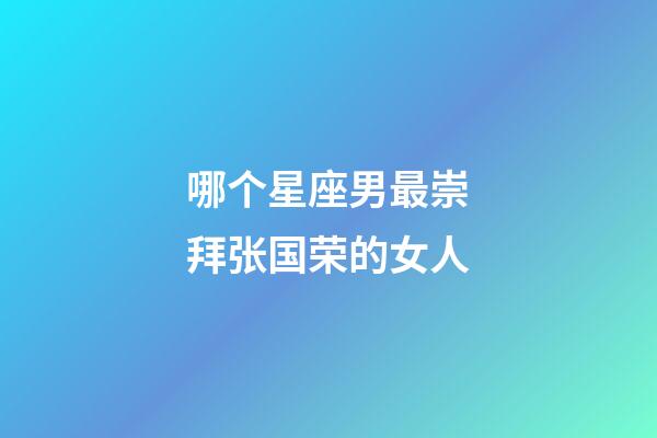 哪个星座男最崇拜张国荣的女人-第1张-星座运势-玄机派