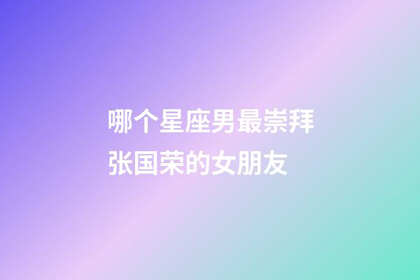 哪个星座男最崇拜张国荣的女朋友-第1张-星座运势-玄机派
