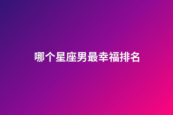 哪个星座男最幸福排名-第1张-星座运势-玄机派