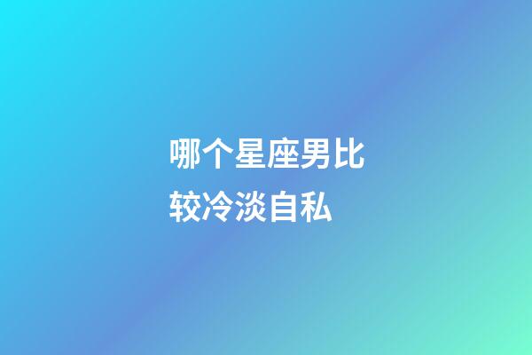 哪个星座男比较冷淡自私-第1张-星座运势-玄机派