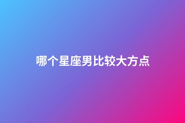 哪个星座男比较大方点-第1张-星座运势-玄机派