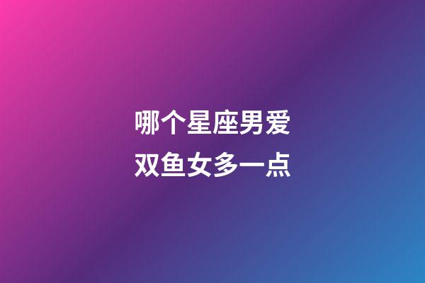 哪个星座男爱双鱼女多一点-第1张-星座运势-玄机派
