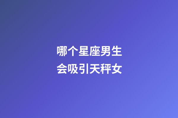 哪个星座男生会吸引天秤女-第1张-星座运势-玄机派