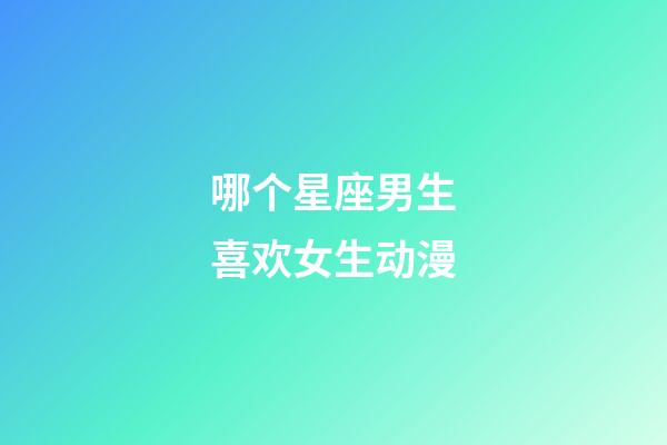 哪个星座男生喜欢女生动漫-第1张-星座运势-玄机派