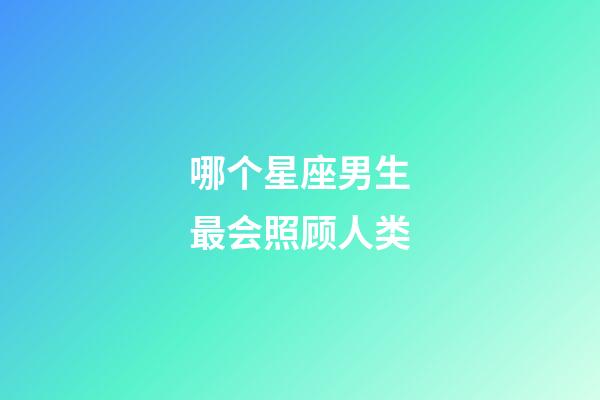 哪个星座男生最会照顾人类-第1张-星座运势-玄机派
