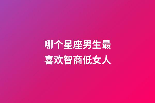 哪个星座男生最喜欢智商低女人-第1张-星座运势-玄机派