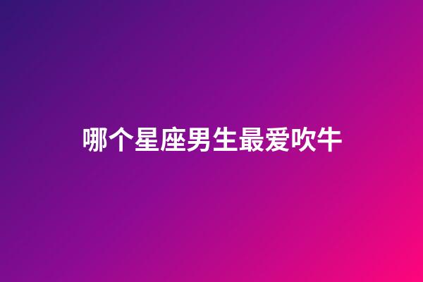 哪个星座男生最爱吹牛-第1张-星座运势-玄机派