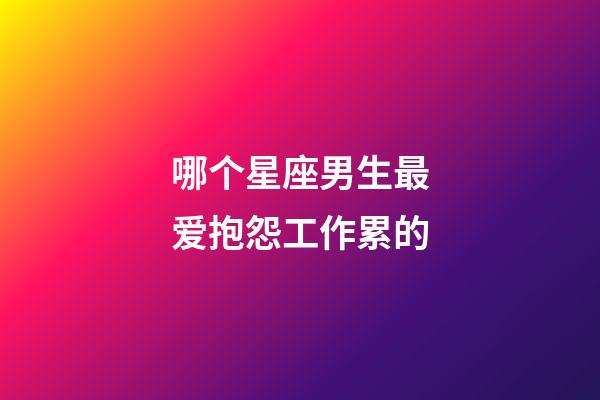 哪个星座男生最爱抱怨工作累的-第1张-星座运势-玄机派