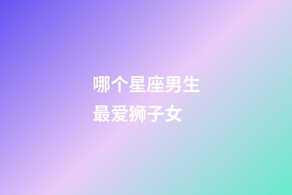 哪个星座男生最爱狮子女-第1张-星座运势-玄机派