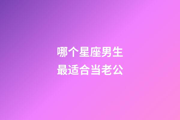 哪个星座男生最适合当老公-第1张-星座运势-玄机派