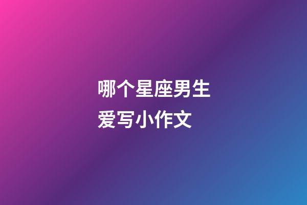 哪个星座男生爱写小作文-第1张-星座运势-玄机派