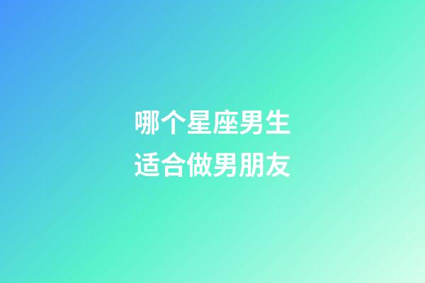 哪个星座男生适合做男朋友-第1张-星座运势-玄机派