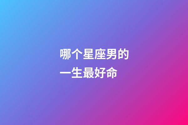 哪个星座男的一生最好命-第1张-星座运势-玄机派