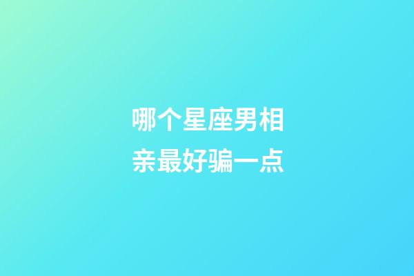 哪个星座男相亲最好骗一点-第1张-星座运势-玄机派