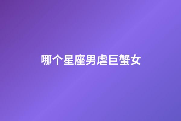 哪个星座男虐巨蟹女-第1张-星座运势-玄机派