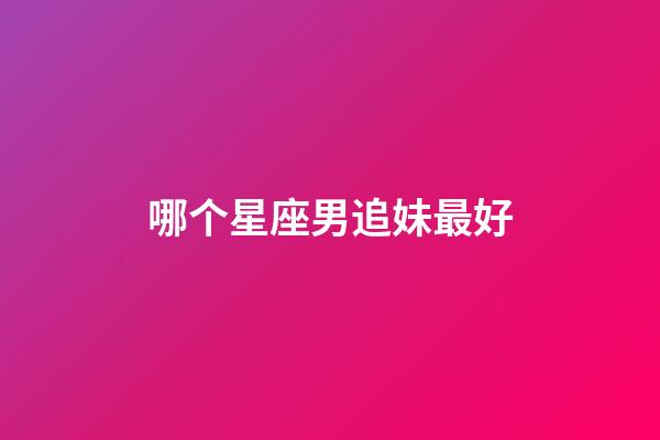 哪个星座男追妹最好-第1张-星座运势-玄机派