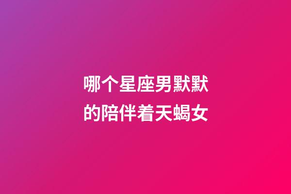 哪个星座男默默的陪伴着天蝎女-第1张-星座运势-玄机派