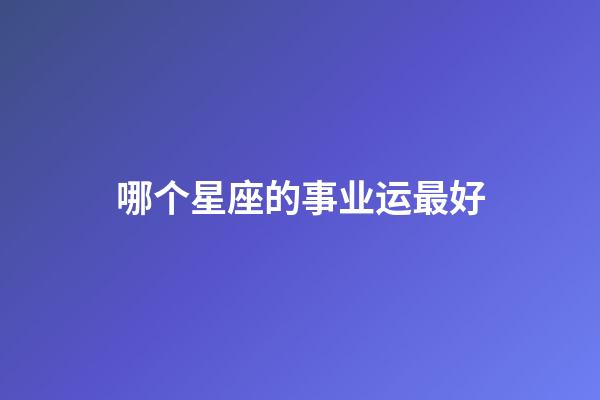 哪个星座的事业运最好-第1张-星座运势-玄机派
