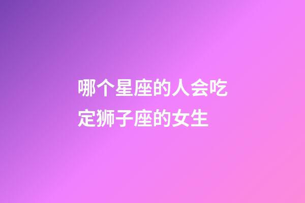 哪个星座的人会吃定狮子座的女生-第1张-星座运势-玄机派