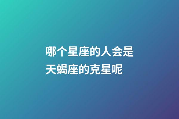 哪个星座的人会是天蝎座的克星呢-第1张-星座运势-玄机派