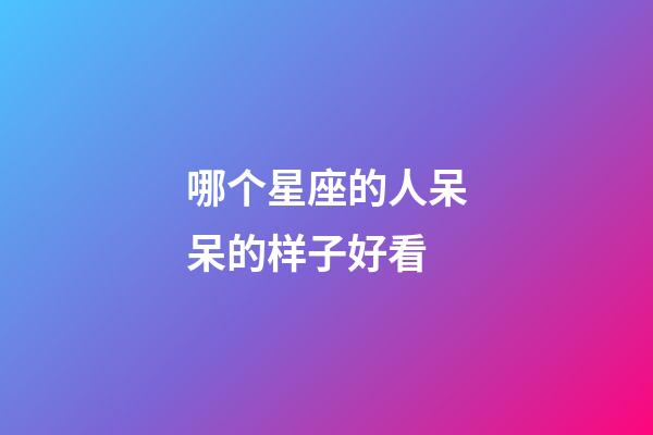 哪个星座的人呆呆的样子好看-第1张-星座运势-玄机派