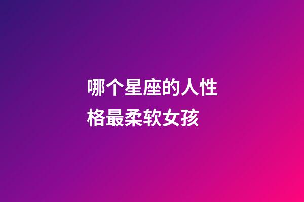 哪个星座的人性格最柔软女孩-第1张-星座运势-玄机派