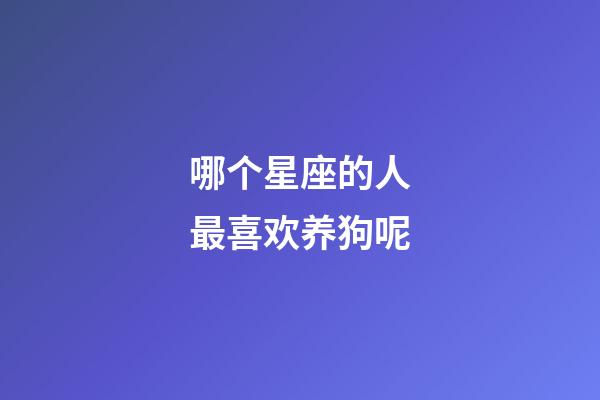 哪个星座的人最喜欢养狗呢-第1张-星座运势-玄机派