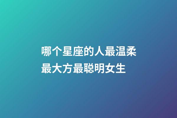 哪个星座的人最温柔最大方最聪明女生-第1张-星座运势-玄机派
