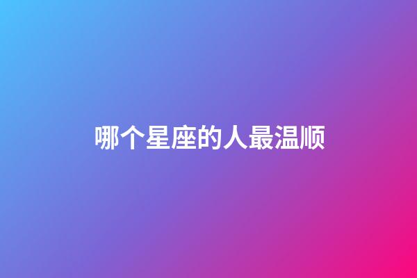 哪个星座的人最温顺-第1张-星座运势-玄机派