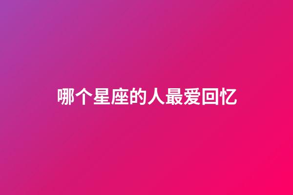 哪个星座的人最爱回忆-第1张-星座运势-玄机派