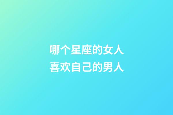 哪个星座的女人喜欢自己的男人-第1张-星座运势-玄机派