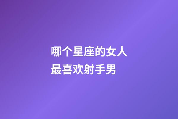 哪个星座的女人最喜欢射手男-第1张-星座运势-玄机派