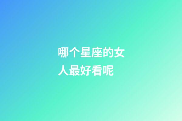 哪个星座的女人最好看呢-第1张-星座运势-玄机派