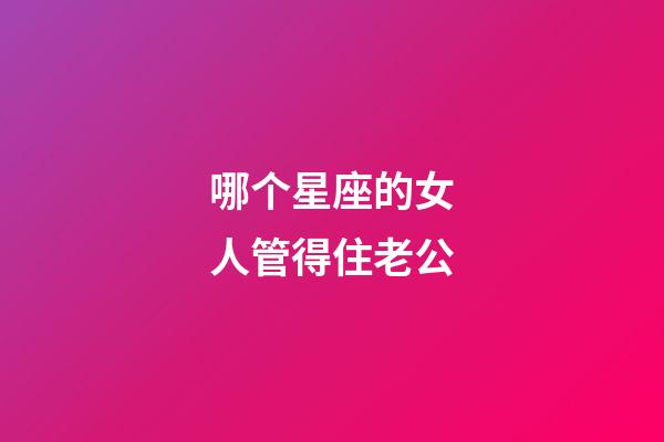 哪个星座的女人管得住老公-第1张-星座运势-玄机派