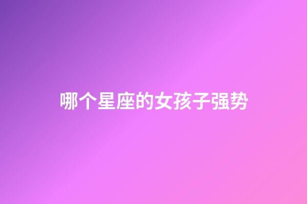哪个星座的女孩子强势-第1张-星座运势-玄机派