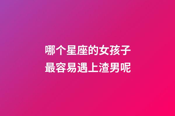 哪个星座的女孩子最容易遇上渣男呢-第1张-星座运势-玄机派