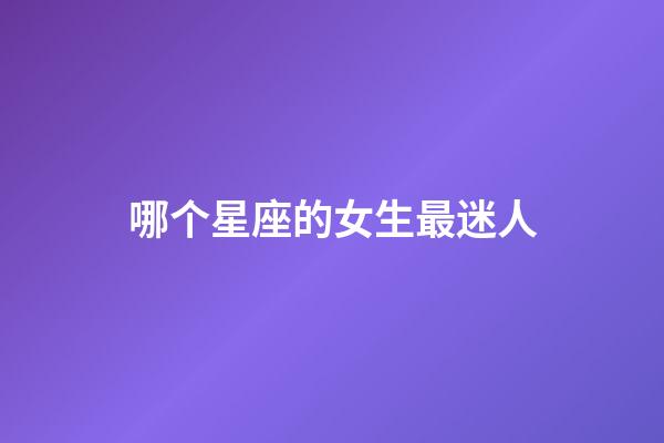 哪个星座的女生最迷人-第1张-星座运势-玄机派
