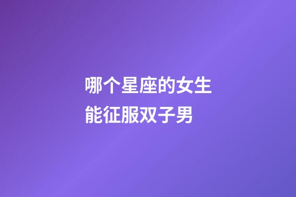 哪个星座的女生能征服双子男-第1张-星座运势-玄机派
